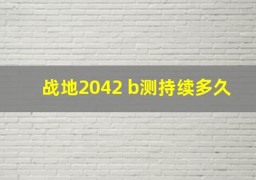 战地2042 b测持续多久